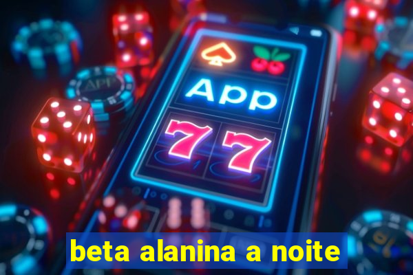 beta alanina a noite